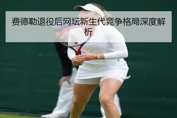 费德勒退役后网坛新生代竞争格局深度解析